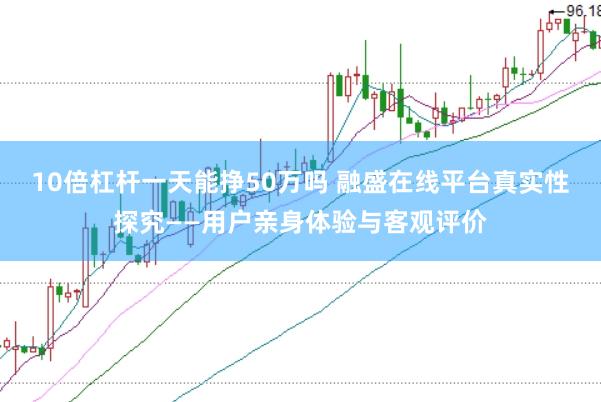 10倍杠杆一天能挣50万吗 融盛在线平台真实性探究——用户亲身体验与客观评价