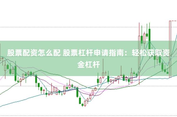 股票配资怎么配 股票杠杆申请指南：轻松获取资金杠杆