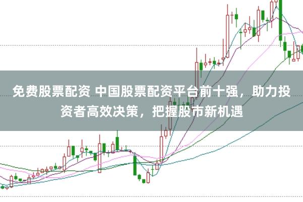 免费股票配资 中国股票配资平台前十强，助力投资者高效决策，把握股市新机遇