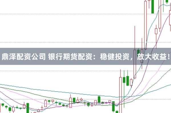 鼎泽配资公司 银行期货配资：稳健投资，放大收益！