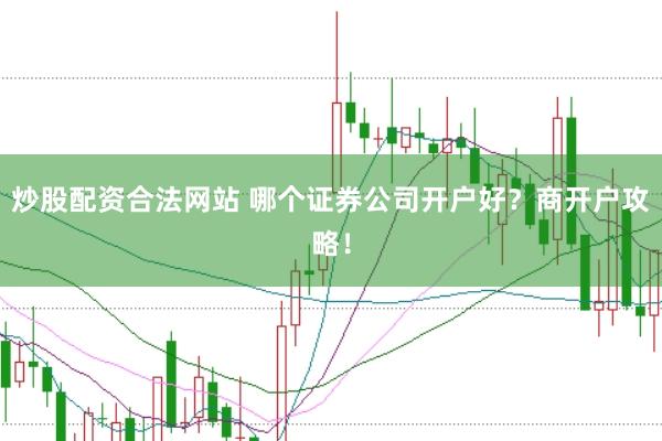 炒股配资合法网站 哪个证券公司开户好？商开户攻略！