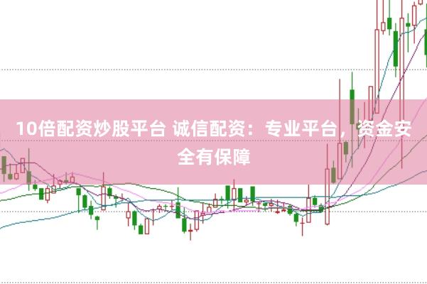 10倍配资炒股平台 诚信配资：专业平台，资金安全有保障
