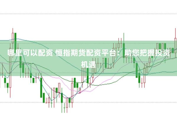 哪里可以配资 恒指期货配资平台：助您把握投资机遇