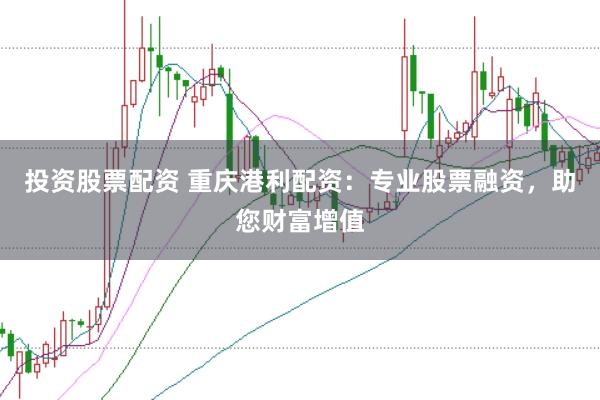 投资股票配资 重庆港利配资：专业股票融资，助您财富增值