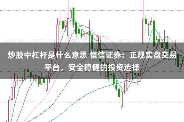 炒股中杠杆是什么意思 恒信证券：正规实盘交易平台，安全稳健的投资选择