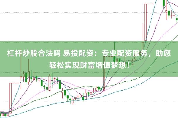 杠杆炒股合法吗 易投配资：专业配资服务，助您轻松实现财富增值梦想！