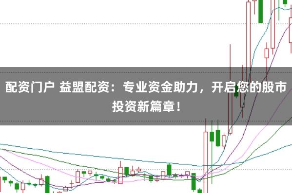 配资门户 益盟配资：专业资金助力，开启您的股市投资新篇章！