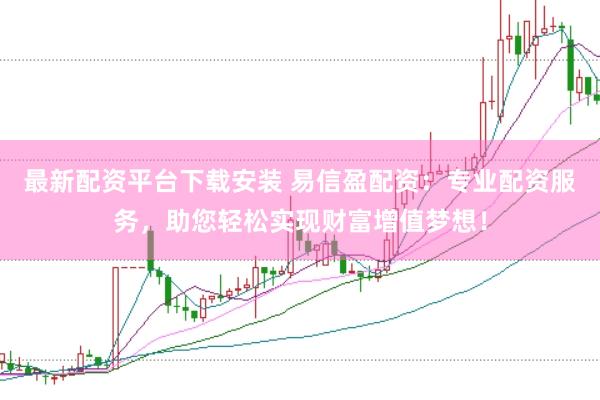 最新配资平台下载安装 易信盈配资：专业配资服务，助您轻松实现财富增值梦想！