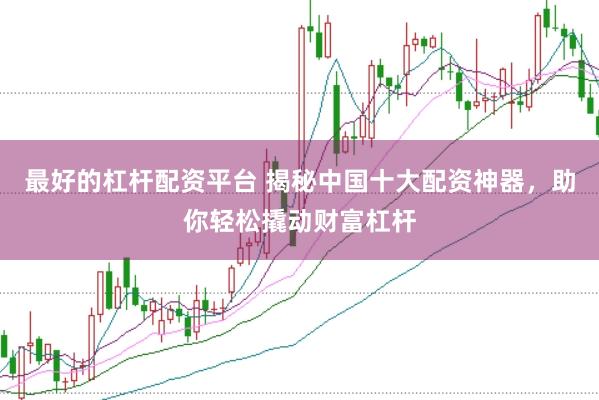 最好的杠杆配资平台 揭秘中国十大配资神器，助你轻松撬动财富杠杆