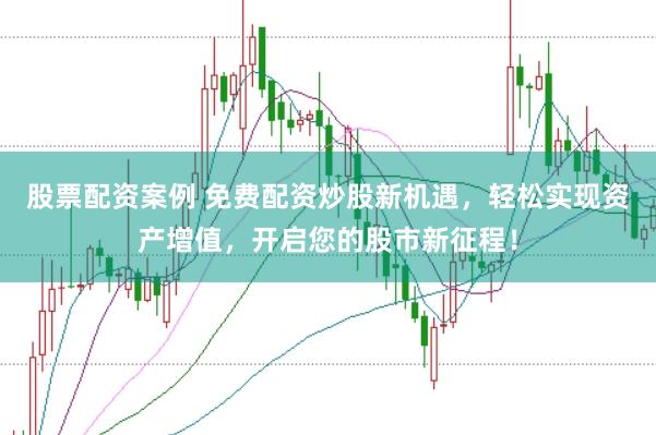股票配资案例 免费配资炒股新机遇，轻松实现资产增值，开启您的股市新征程！