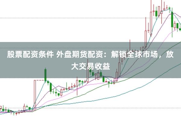 股票配资条件 外盘期货配资：解锁全球市场，放大交易收益