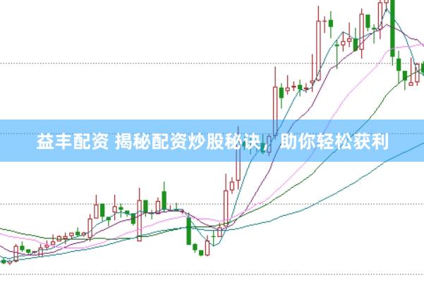 益丰配资 揭秘配资炒股秘诀，助你轻松获利