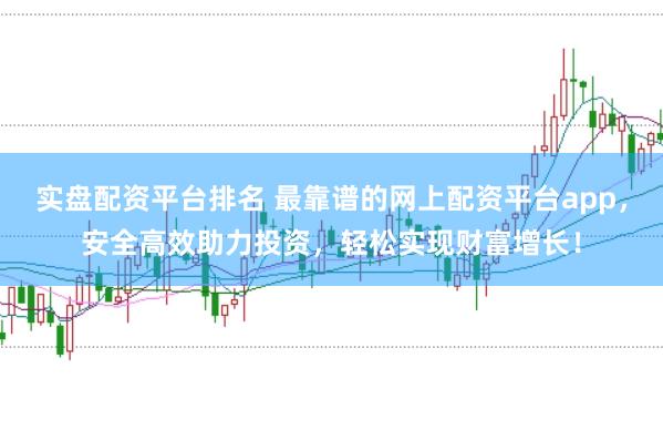实盘配资平台排名 最靠谱的网上配资平台app，安全高效助力投资，轻松实现财富增长！