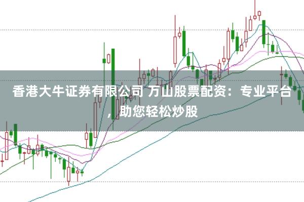 香港大牛证券有限公司 万山股票配资：专业平台，助您轻松炒股