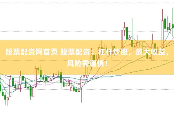 股票配资网首页 股票配资：杠杆炒股，放大收益，风险需谨慎！