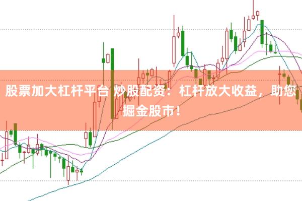 股票加大杠杆平台 炒股配资：杠杆放大收益，助您掘金股市！
