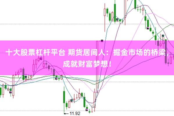 十大股票杠杆平台 期货居间人：掘金市场的桥梁，成就财富梦想！