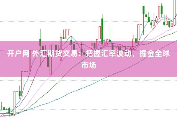 开户网 外汇期货交易：把握汇率波动，掘金全球市场