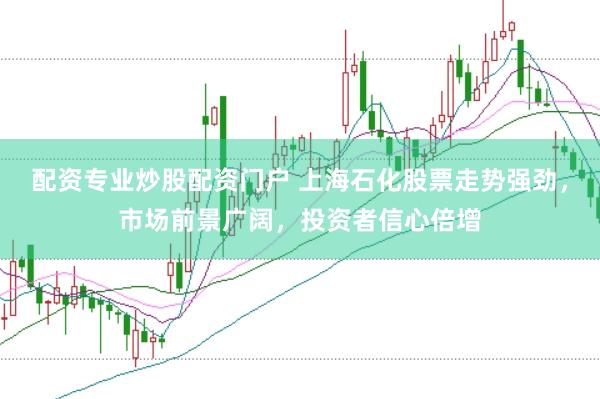 配资专业炒股配资门户 上海石化股票走势强劲，市场前景广阔，投资者信心倍增
