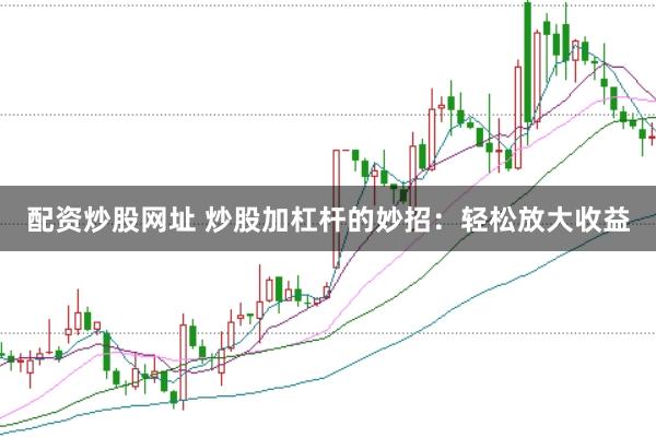 配资炒股网址 炒股加杠杆的妙招：轻松放大收益