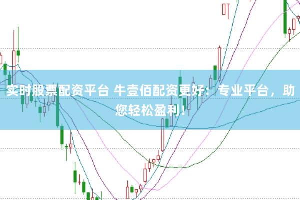 实时股票配资平台 牛壹佰配资更好：专业平台，助您轻松盈利！
