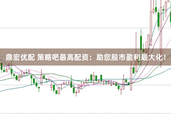 鼎宏优配 策略吧最高配资：助您股市盈利最大化！