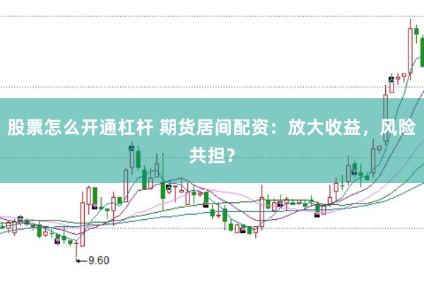 股票怎么开通杠杆 期货居间配资：放大收益，风险共担？