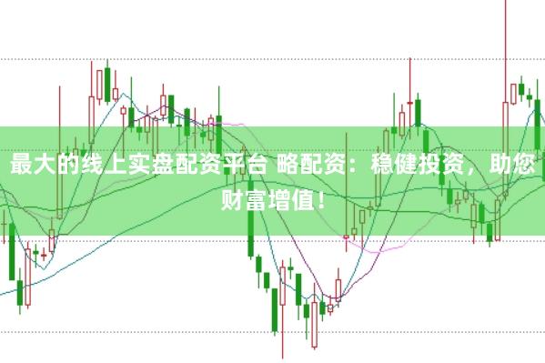 最大的线上实盘配资平台 略配资：稳健投资，助您财富增值！