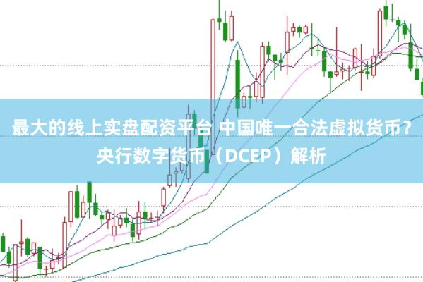 最大的线上实盘配资平台 中国唯一合法虚拟货币？央行数字货币（DCEP）解析