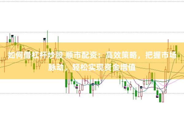 如何借杠杆炒股 顺市配资：高效策略，把握市场脉动，轻松实现资金增值