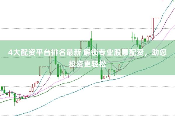 4大配资平台排名最新 解锁专业股票配资，助您投资更轻松