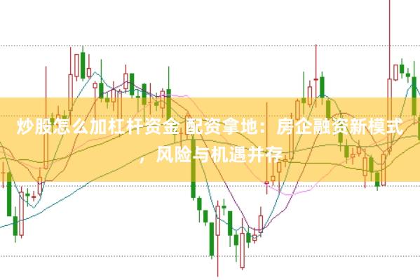 炒股怎么加杠杆资金 配资拿地：房企融资新模式，风险与机遇并存