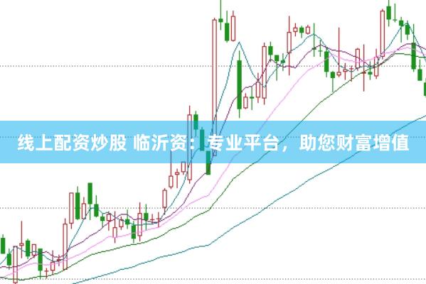 线上配资炒股 临沂资：专业平台，助您财富增值