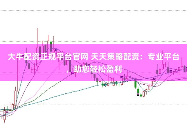大牛配资正规平台官网 天天策略配资：专业平台，助您轻松盈利