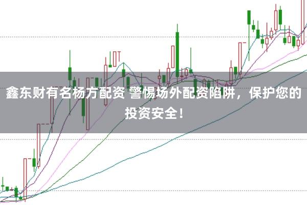 鑫东财有名杨方配资 警惕场外配资陷阱，保护您的投资安全！