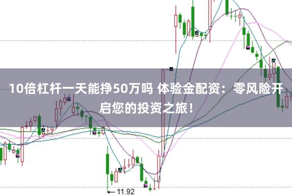 10倍杠杆一天能挣50万吗 体验金配资：零风险开启您的投资之旅！