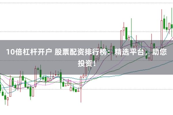 10倍杠杆开户 股票配资排行榜：精选平台，助您投资！