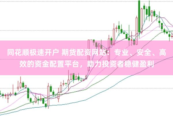 同花顺极速开户 期货配资网站：专业、安全、高效的资金配置平台，助力投资者稳健盈利