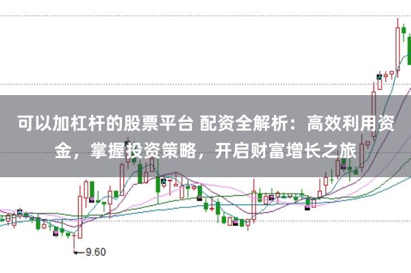 可以加杠杆的股票平台 配资全解析：高效利用资金，掌握投资策略，开启财富增长之旅