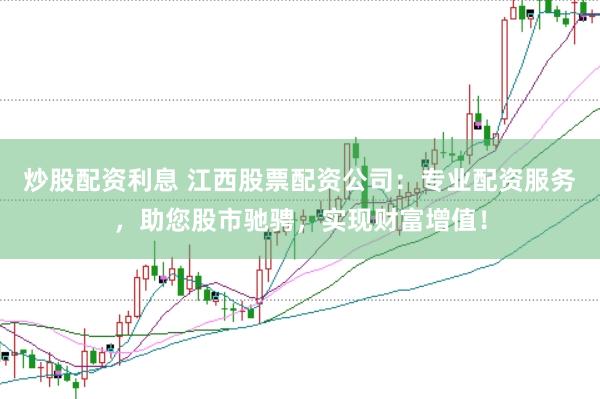 炒股配资利息 江西股票配资公司：专业配资服务，助您股市驰骋，实现财富增值！