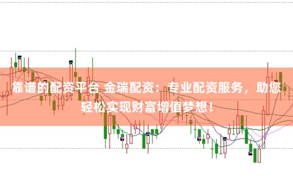 靠谱的配资平台 金瑞配资：专业配资服务，助您轻松实现财富增值梦想！
