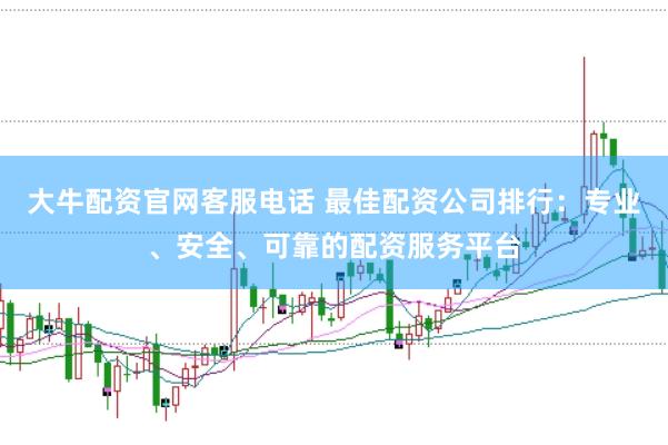 大牛配资官网客服电话 最佳配资公司排行：专业、安全、可靠的配资服务平台