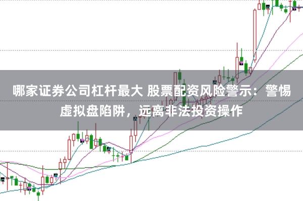 哪家证券公司杠杆最大 股票配资风险警示：警惕虚拟盘陷阱，远离非法投资操作