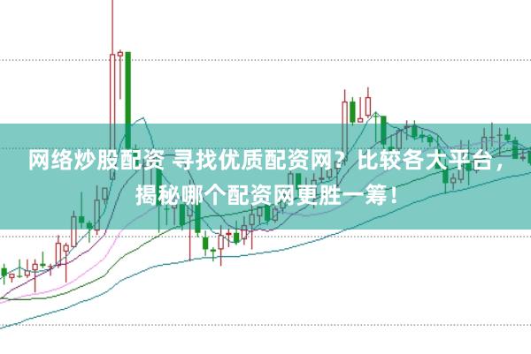 网络炒股配资 寻找优质配资网？比较各大平台，揭秘哪个配资网更胜一筹！