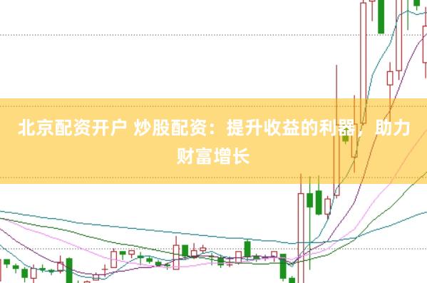 北京配资开户 炒股配资：提升收益的利器，助力财富增长