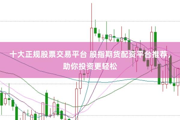 十大正规股票交易平台 股指期货配资平台推荐，助你投资更轻松