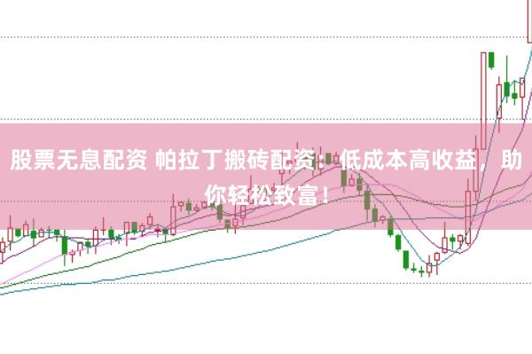 股票无息配资 帕拉丁搬砖配资：低成本高收益，助你轻松致富！