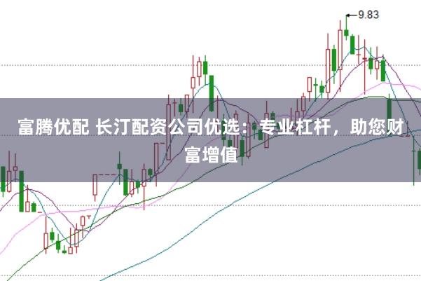富腾优配 长汀配资公司优选：专业杠杆，助您财富增值