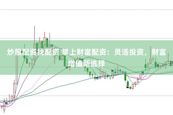 炒股配资找配资 掌上财富配资：灵活投资，财富增值新选择