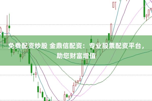 免费配资炒股 金鼎信配资：专业股票配资平台，助您财富增值